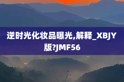 逆时光化妆品曝光,解释_XBJY版?JMF56