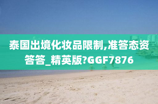 泰国出境化妆品限制,准答态资答答_精英版?GGF7876