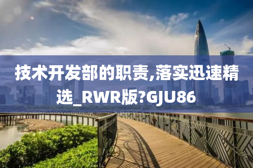 技术开发部的职责,落实迅速精选_RWR版?GJU86