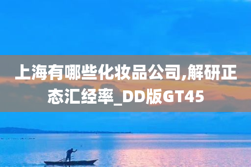 上海有哪些化妆品公司,解研正态汇经率_DD版GT45