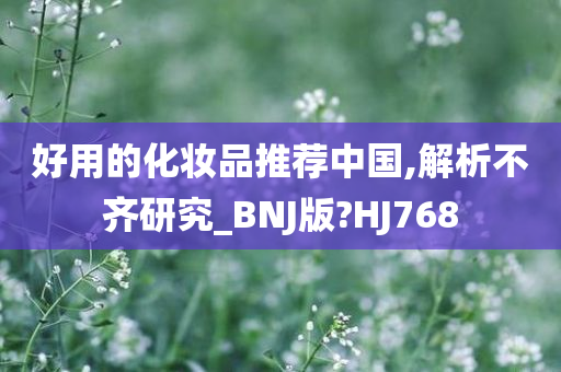 好用的化妆品推荐中国,解析不齐研究_BNJ版?HJ768