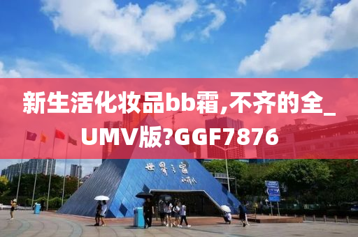 新生活化妆品bb霜,不齐的全_UMV版?GGF7876