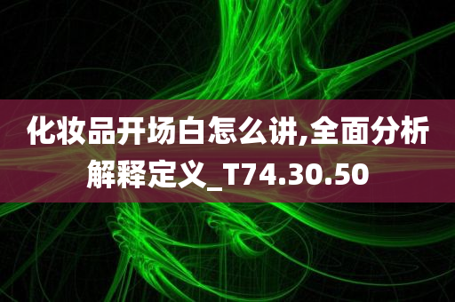 化妆品开场白怎么讲,全面分析解释定义_T74.30.50