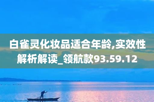 白雀灵化妆品适合年龄,实效性解析解读_领航款93.59.12