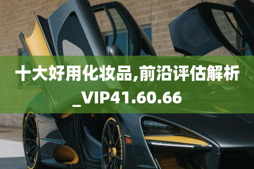 十大好用化妆品,前沿评估解析_VIP41.60.66