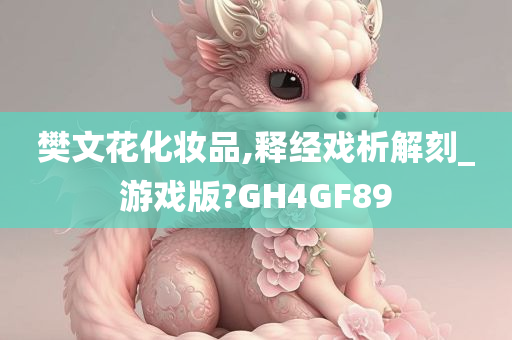 樊文花化妆品,释经戏析解刻_游戏版?GH4GF89