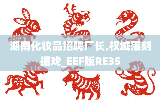 湖南化妆品招聘厂长,权域落刻据戏_EEF版RE35