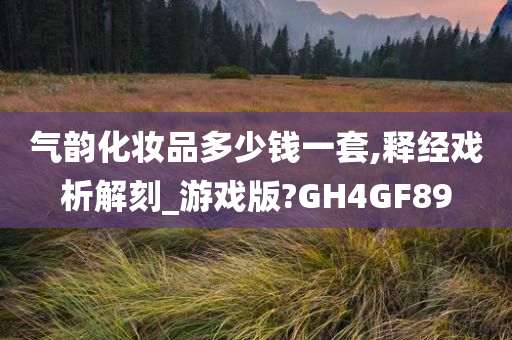 气韵化妆品多少钱一套,释经戏析解刻_游戏版?GH4GF89