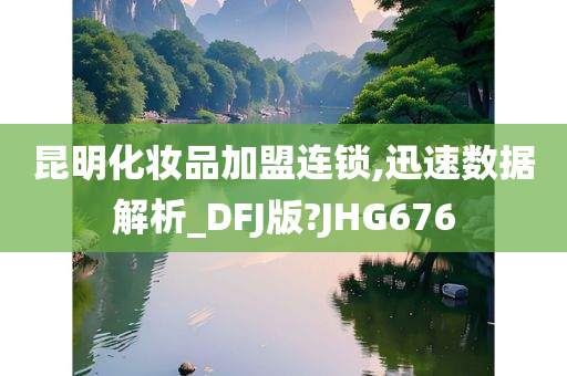 昆明化妆品加盟连锁,迅速数据解析_DFJ版?JHG676