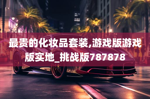 最贵的化妆品套装,游戏版游戏版实地_挑战版787878