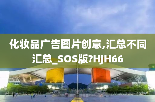 化妆品广告图片创意,汇总不同汇总_SOS版?HJH66