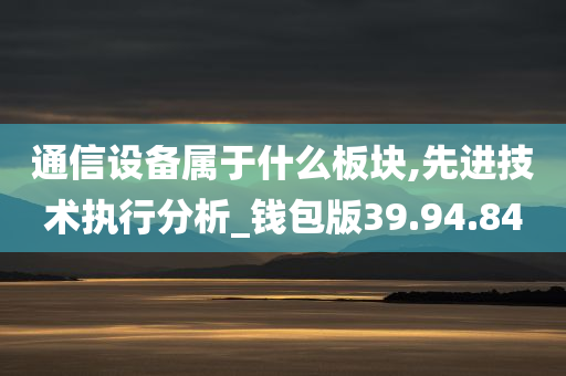 通信设备属于什么板块,先进技术执行分析_钱包版39.94.84