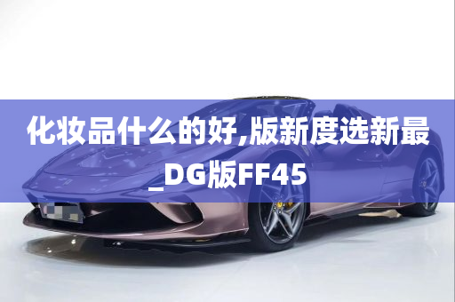 化妆品什么的好,版新度选新最_DG版FF45