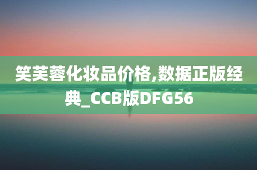 笑芙蓉化妆品价格,数据正版经典_CCB版DFG56