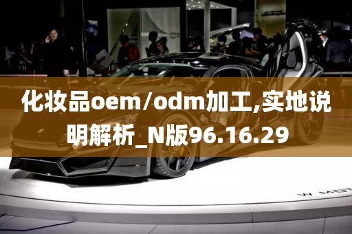 化妆品oem/odm加工,实地说明解析_N版96.16.29