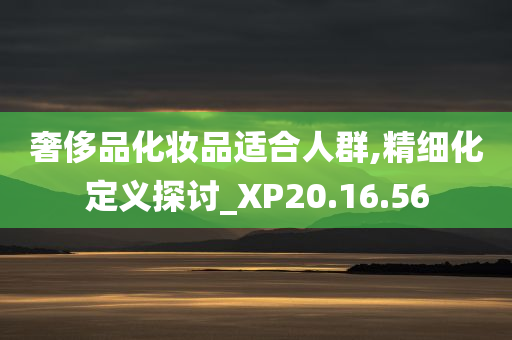 奢侈品化妆品适合人群,精细化定义探讨_XP20.16.56