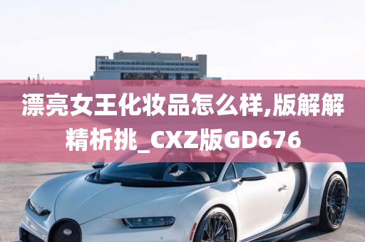 漂亮女王化妆品怎么样,版解解精析挑_CXZ版GD676