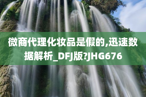 微商代理化妆品是假的,迅速数据解析_DFJ版?JHG676