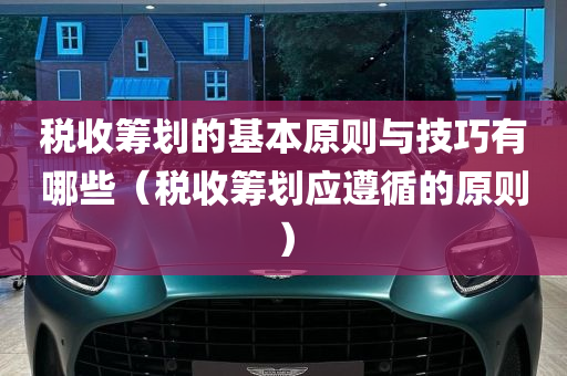 税收筹划的基本原则与技巧有哪些（税收筹划应遵循的原则）