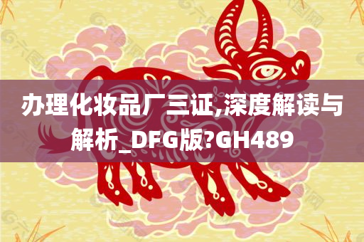 办理化妆品厂三证,深度解读与解析_DFG版?GH489