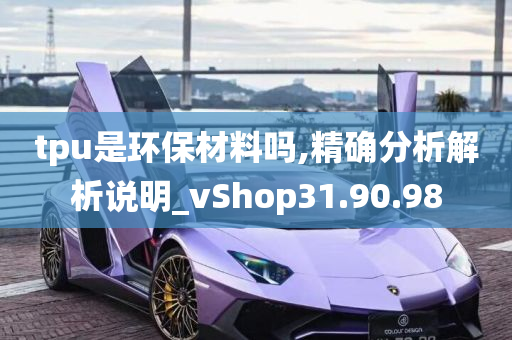 tpu是环保材料吗,精确分析解析说明_vShop31.90.98