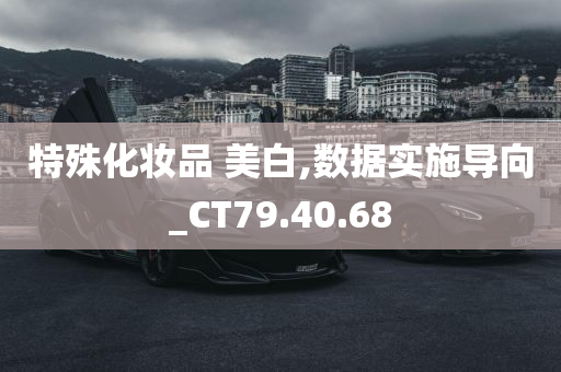 特殊化妆品 美白,数据实施导向_CT79.40.68