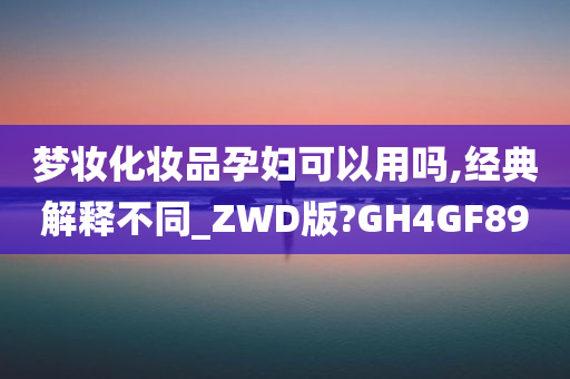 梦妆化妆品孕妇可以用吗,经典解释不同_ZWD版?GH4GF89