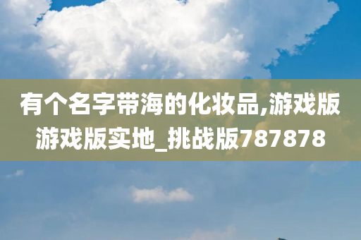 有个名字带海的化妆品,游戏版游戏版实地_挑战版787878