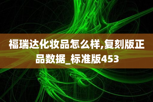 福瑞达化妆品怎么样,复刻版正品数据_标准版453