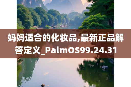 妈妈适合的化妆品,最新正品解答定义_PalmOS99.24.31