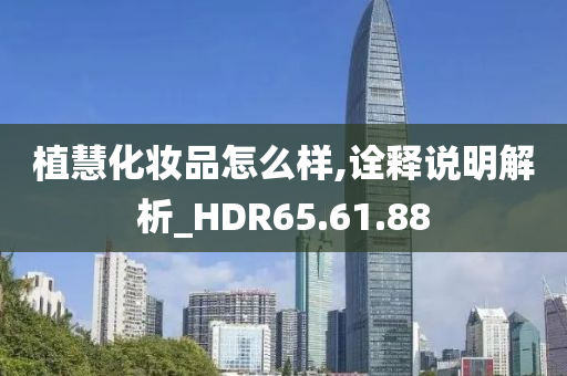 植慧化妆品怎么样,诠释说明解析_HDR65.61.88