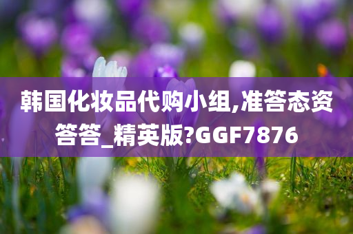 韩国化妆品代购小组,准答态资答答_精英版?GGF7876