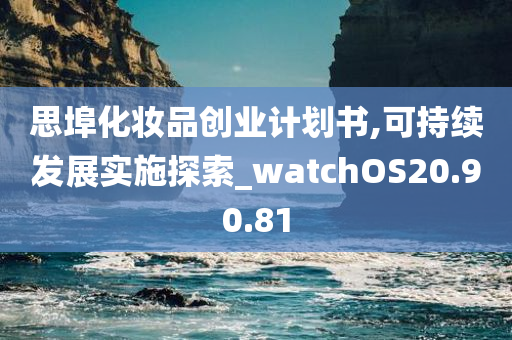 思埠化妆品创业计划书,可持续发展实施探索_watchOS20.90.81