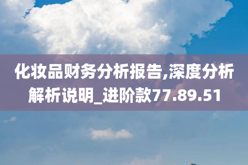 化妆品财务分析报告,深度分析解析说明_进阶款77.89.51