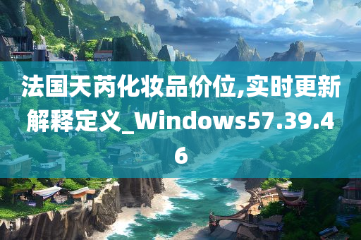 法国天芮化妆品价位,实时更新解释定义_Windows57.39.46