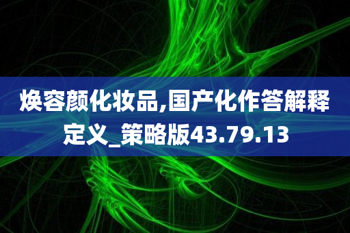 焕容颜化妆品,国产化作答解释定义_策略版43.79.13