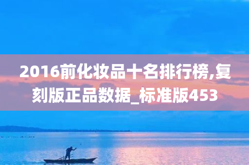 2016前化妆品十名排行榜,复刻版正品数据_标准版453