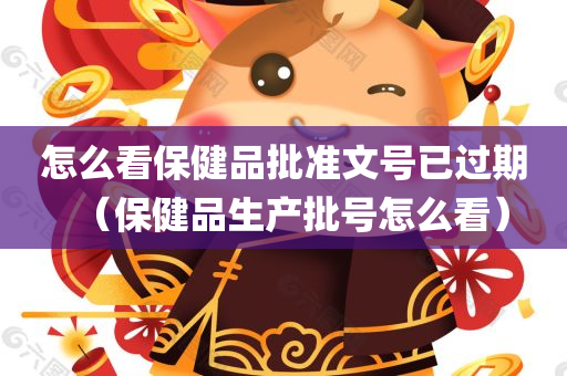 怎么看保健品批准文号已过期（保健品生产批号怎么看）