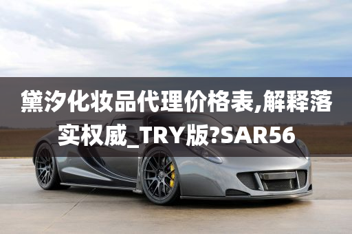 黛汐化妆品代理价格表,解释落实权威_TRY版?SAR56