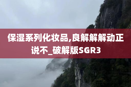 保湿系列化妆品,良解解解动正说不_破解版SGR3